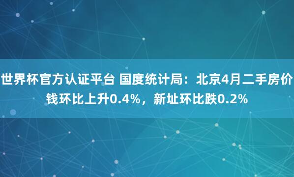 世界杯官方認證平臺 國度統計局：北京4月二手房價錢環比上升0.4%，新址環比跌0.2%