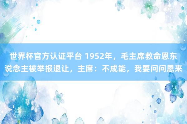 世界杯官方認證平臺 1952年,毛主席救命恩東說念主被舉報退讓,主席:不成能,我要問問恩來