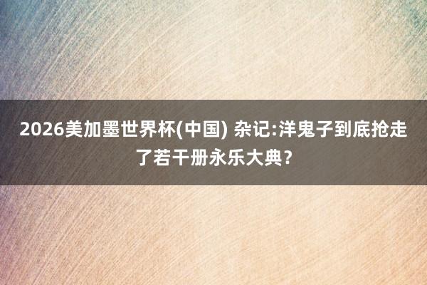 2026美加墨世界杯(中國) 雜記:洋鬼子到底搶走了若干冊永樂大典?