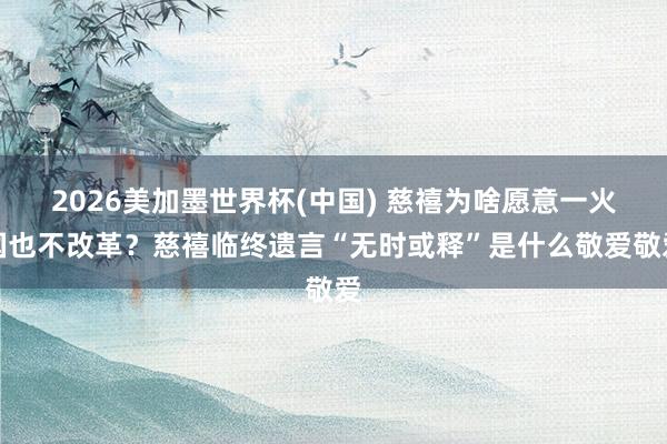 2026美加墨世界杯(中國) 慈禧為啥愿意一火國也不改革?慈禧臨終遺言“無時或釋”是什么敬愛敬愛