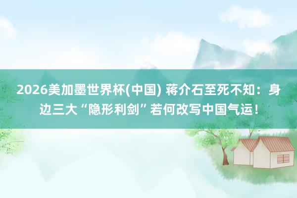 2026美加墨世界杯(中國(guó)) 蔣介石至死不知：身邊三大“隱形利劍”若何改寫中國(guó)氣運(yùn)！