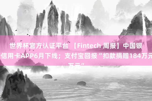 世界杯官方認(rèn)證平臺(tái) 【Fintech 周報(bào)】中國(guó)銀行信用卡APP6月下線;支付寶回報(bào)“扣款捐贈(zèng)184萬(wàn)元”