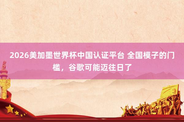 2026美加墨世界杯中國認證平臺 全國模子的門檻,谷歌可能邁往日了