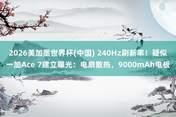 2026美加墨世界杯(中國) 240Hz刷新率！疑似一加Ace 7建立曝光：電扇散熱，9000mAh電板