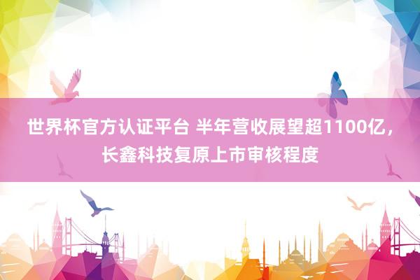 世界杯官方認證平臺 半年營收展望超1100億，長鑫科技復原上市審核程度