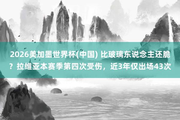 2026美加墨世界杯(中國) 比玻璃東說念主還脆?拉維亞本賽季第四次受傷,近3年僅出場43次