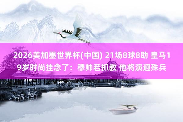 2026美加墨世界杯(中國) 21場8球8助 皇馬19歲時尚掛念了：穆帥若抓教 他將演迥殊兵