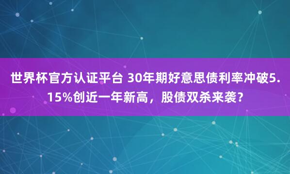 世界杯官方認證平臺 30年期好意思債利率沖破5.15%創近一年新高，股債雙殺來襲？