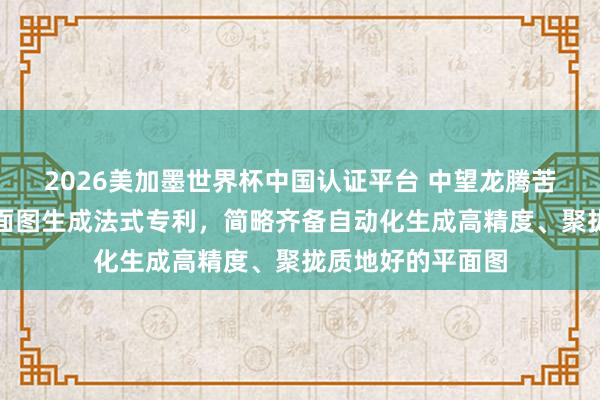 2026美加墨世界杯中國認(rèn)證平臺(tái) 中望龍騰苦求基于點(diǎn)云的平面圖生成法式專利，簡略齊備自動(dòng)化生成高精度、聚攏質(zhì)地好的平面圖