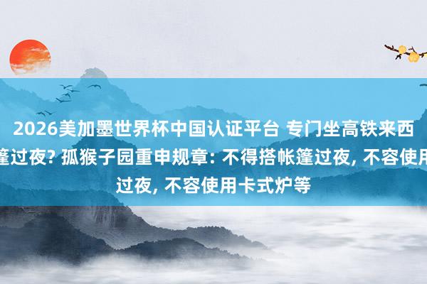 2026美加墨世界杯中國認(rèn)證平臺(tái) 專門坐高鐵來西湖邊搭帳篷過夜? 孤猴子園重申規(guī)章: 不得搭帳篷過夜, 不容使用卡式爐等
