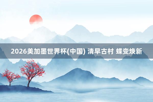 2026美加墨世界杯(中國) 清早古村 蝶變煥新