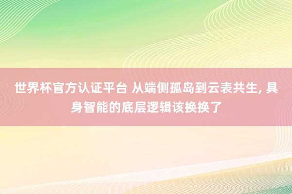世界杯官方認證平臺 從端側(cè)孤島到云表共生， 具身智能的底層邏輯該換換了