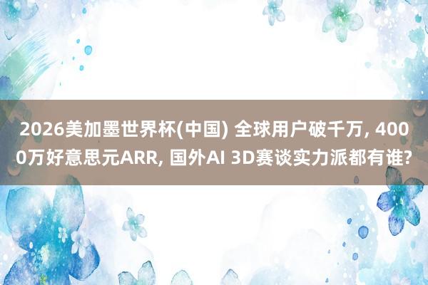 2026美加墨世界杯(中國) 全球用戶破千萬， 4000萬好意思元ARR， 國外AI 3D賽談實力派都有誰?