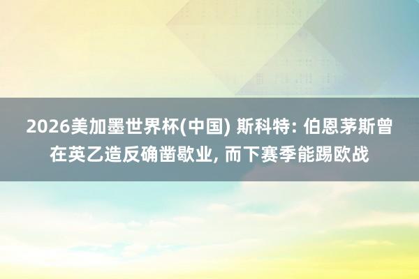 2026美加墨世界杯(中國) 斯科特: 伯恩茅斯曾在英乙造反確鑿歇業， 而下賽季能踢歐戰