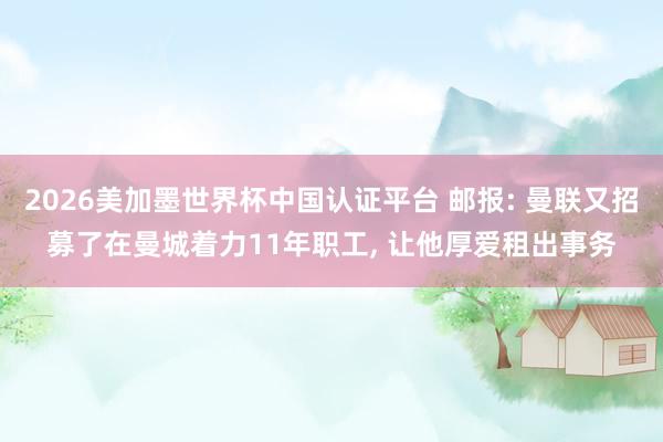 2026美加墨世界杯中國認(rèn)證平臺(tái) 郵報(bào): 曼聯(lián)又招募了在曼城著力11年職工， 讓他厚愛租出事務(wù)
