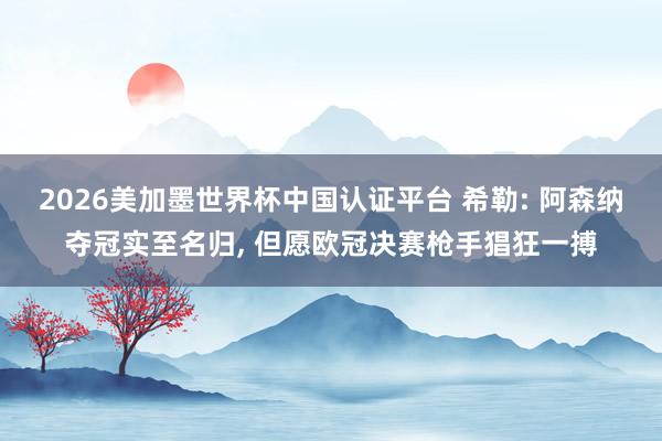 2026美加墨世界杯中國認證平臺 希勒: 阿森納奪冠實至名歸， 但愿歐冠決賽槍手猖狂一搏