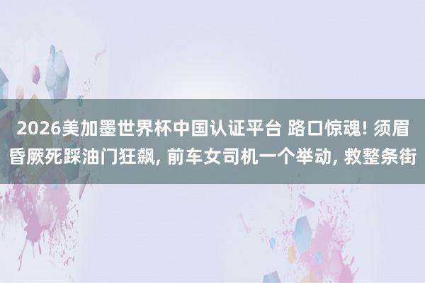 2026美加墨世界杯中國認證平臺 路口驚魂! 須眉昏厥死踩油門狂飆, 前車女司機一個舉動, 救整條街
