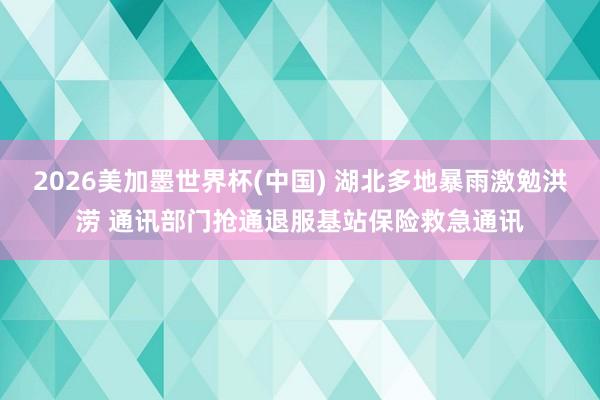 2026美加墨世界杯(中國(guó)) 湖北多地暴雨激勉洪澇 通訊部門(mén)搶通退服基站保險(xiǎn)救急通訊
