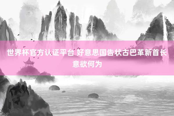 世界杯官方認證平臺 好意思國告狀古巴革新首長意欲何為