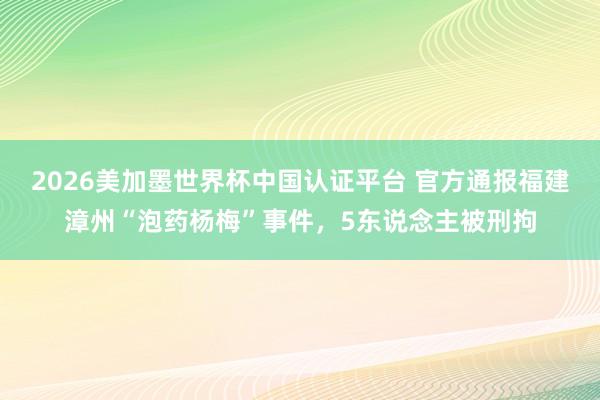 2026美加墨世界杯中國認(rèn)證平臺(tái) 官方通報(bào)福建漳州“泡藥楊梅”事件,5東說念主被刑拘