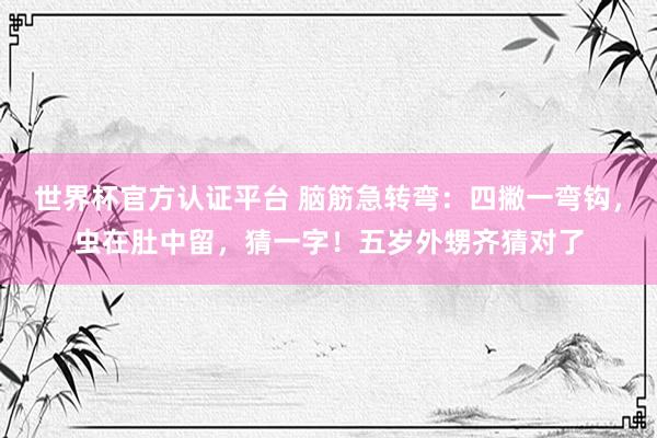 世界杯官方認證平臺 腦筋急轉彎:四撇一彎鉤,蟲在肚中留,猜一字!五歲外甥齊猜對了