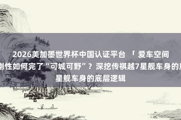 2026美加墨世界杯中國認證平臺 「 愛車空間 」超高剛性如何完了“可城可野”？深挖傳祺越7星艦車身的底層邏輯