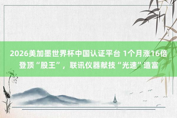 2026美加墨世界杯中國認證平臺 1個月漲16倍登頂“股王”，聯訊儀器獻技“光速”造富