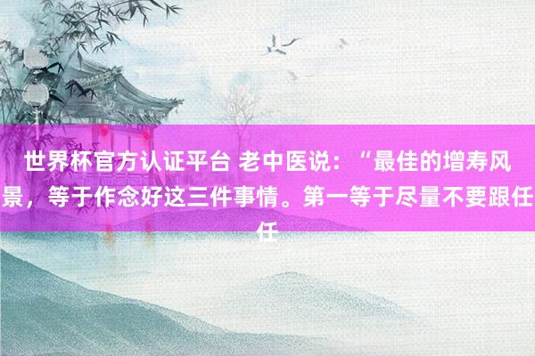 世界杯官方認(rèn)證平臺(tái) 老中醫(yī)說:“最佳的增壽風(fēng)景,等于作念好這三件事情。第一等于盡量不要跟任