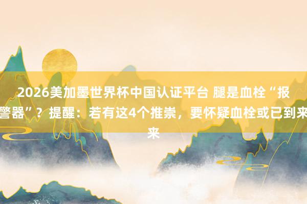 2026美加墨世界杯中國認證平臺 腿是血栓“報警器”？提醒：若有這4個推崇，要懷疑血栓或已到來