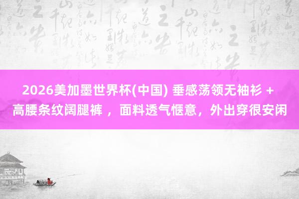 2026美加墨世界杯(中國) 垂感蕩領無袖衫 + 高腰條紋闊腿褲 ，面料透氣愜意，外出穿很安閑
