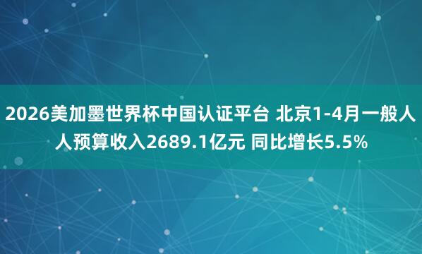 2026美加墨世界杯中國認證平臺 北京1-4月一般人人預算收入2689.1億元 同比增長5.5%