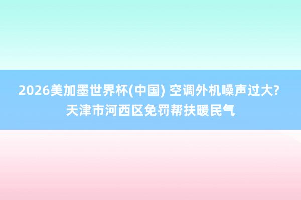2026美加墨世界杯(中國) 空調外機噪聲過大? 天津市河西區免罰幫扶暖民氣