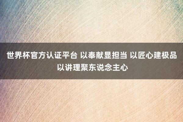 世界杯官方認證平臺 以奉獻顯擔當 以匠心建極品 以講理聚東說念主心
