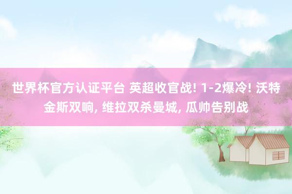 世界杯官方認(rèn)證平臺 英超收官戰(zhàn)! 1-2爆冷! 沃特金斯雙響， 維拉雙殺曼城， 瓜帥告別戰(zhàn)