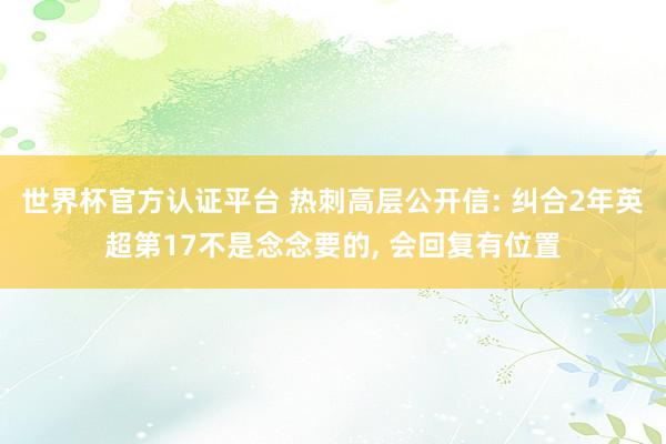 世界杯官方認(rèn)證平臺(tái) 熱刺高層公開(kāi)信: 糾合2年英超第17不是念念要的， 會(huì)回復(fù)有位置