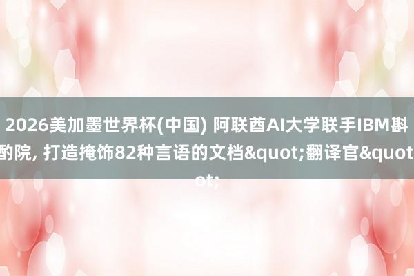 2026美加墨世界杯(中國) 阿聯酋AI大學聯手IBM斟酌院， 打造掩飾82種言語的文檔"翻譯官"