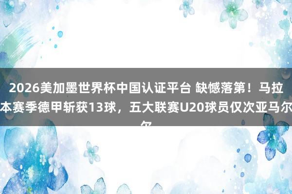 2026美加墨世界杯中國認證平臺 缺憾落第！馬拉本賽季德甲斬獲13球，五大聯賽U20球員僅次亞馬爾